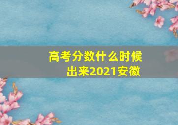 高考分数什么时候出来2021安徽