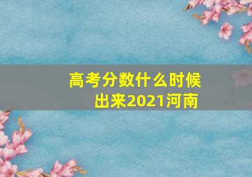 高考分数什么时候出来2021河南