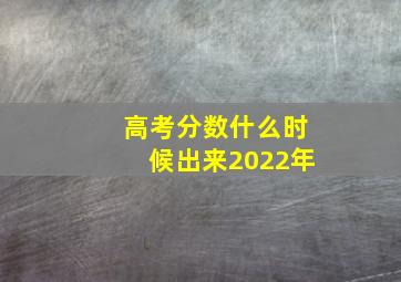 高考分数什么时候出来2022年