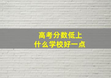 高考分数低上什么学校好一点