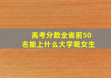 高考分数全省前50名能上什么大学呢女生