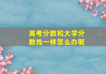 高考分数和大学分数线一样怎么办呢