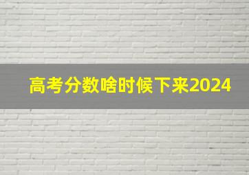 高考分数啥时候下来2024