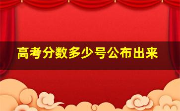 高考分数多少号公布出来