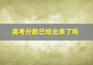 高考分数已经出来了吗