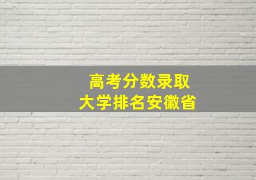 高考分数录取大学排名安徽省