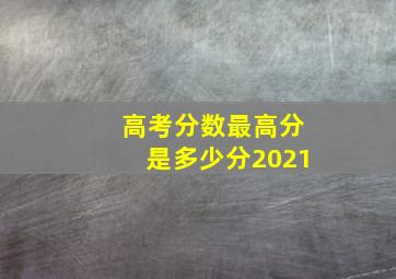 高考分数最高分是多少分2021