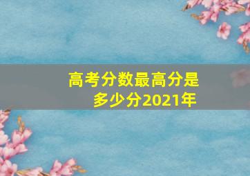 高考分数最高分是多少分2021年