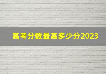 高考分数最高多少分2023