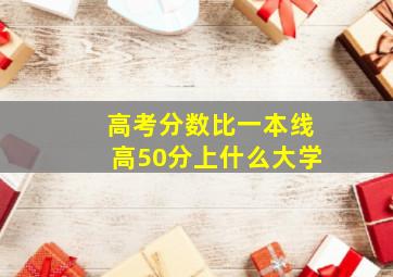 高考分数比一本线高50分上什么大学