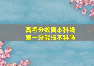 高考分数离本科线差一分能报本科吗