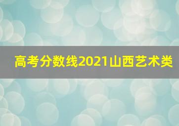 高考分数线2021山西艺术类