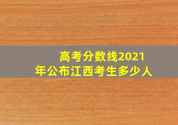 高考分数线2021年公布江西考生多少人