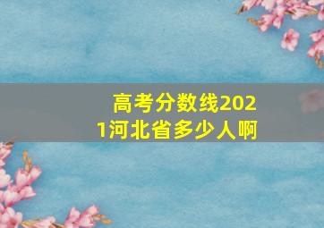 高考分数线2021河北省多少人啊