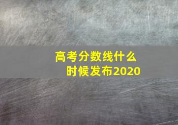 高考分数线什么时候发布2020