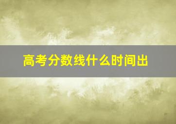 高考分数线什么时间出