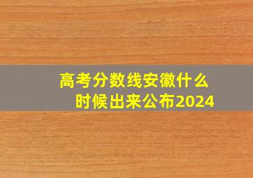 高考分数线安徽什么时候出来公布2024