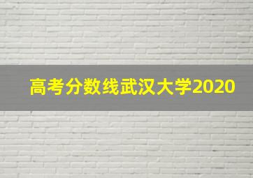 高考分数线武汉大学2020