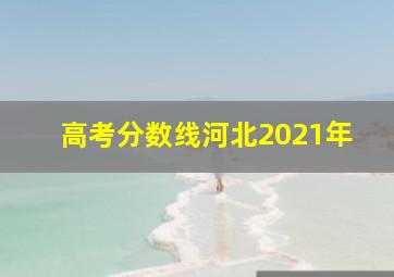 高考分数线河北2021年