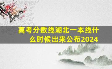 高考分数线湖北一本线什么时候出来公布2024