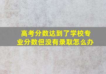 高考分数达到了学校专业分数但没有录取怎么办