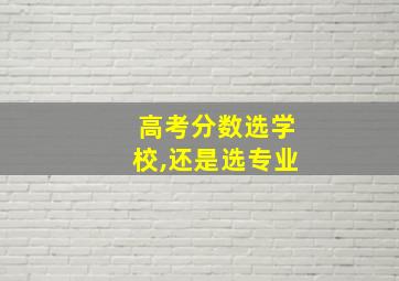 高考分数选学校,还是选专业