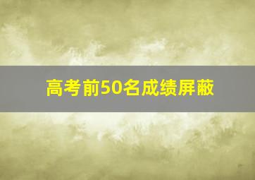 高考前50名成绩屏蔽