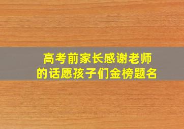 高考前家长感谢老师的话愿孩子们金榜题名