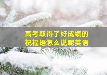 高考取得了好成绩的祝福语怎么说呢英语