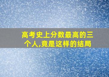 高考史上分数最高的三个人,竟是这样的结局