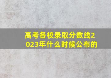 高考各校录取分数线2023年什么时候公布的