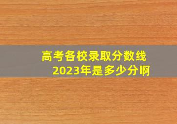 高考各校录取分数线2023年是多少分啊