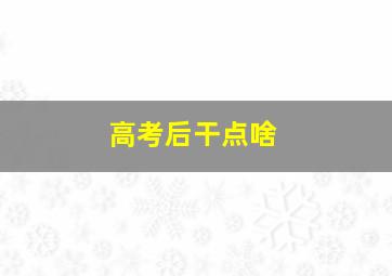 高考后干点啥