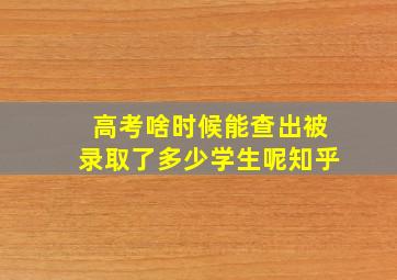 高考啥时候能查出被录取了多少学生呢知乎