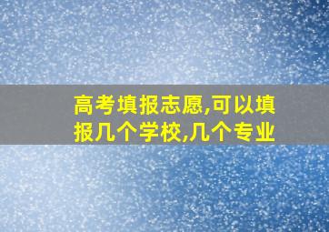 高考填报志愿,可以填报几个学校,几个专业