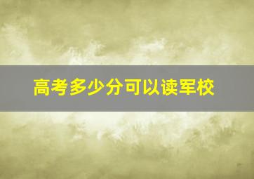 高考多少分可以读军校