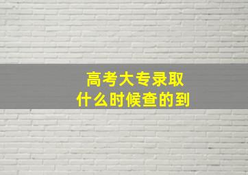 高考大专录取什么时候查的到