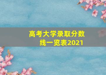 高考大学录取分数线一览表2021