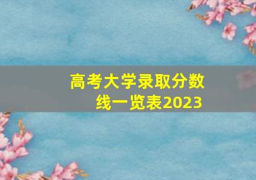 高考大学录取分数线一览表2023