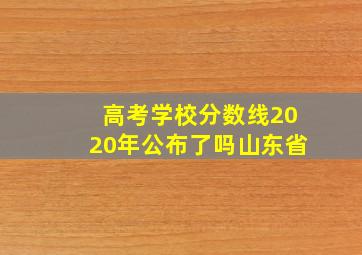 高考学校分数线2020年公布了吗山东省