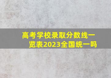 高考学校录取分数线一览表2023全国统一吗