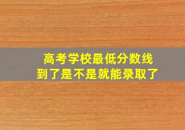 高考学校最低分数线到了是不是就能录取了