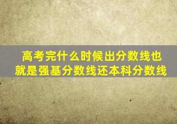 高考完什么时候出分数线也就是强基分数线还本科分数线