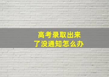 高考录取出来了没通知怎么办