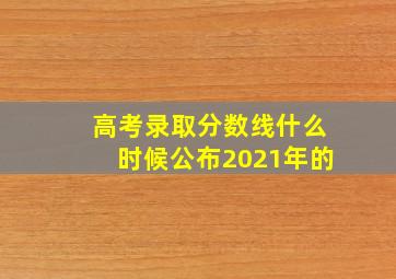 高考录取分数线什么时候公布2021年的