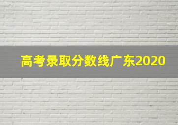 高考录取分数线广东2020