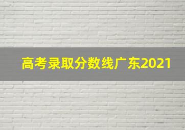 高考录取分数线广东2021