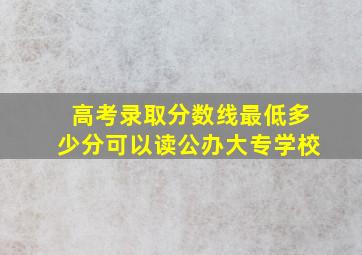 高考录取分数线最低多少分可以读公办大专学校