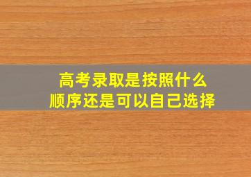 高考录取是按照什么顺序还是可以自己选择