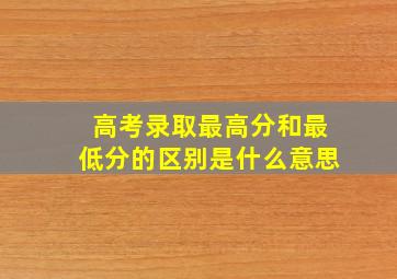 高考录取最高分和最低分的区别是什么意思